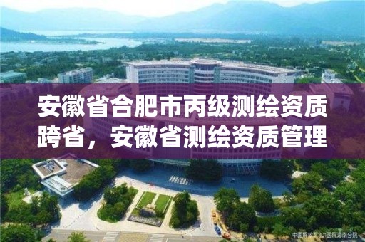 安徽省合肥市丙级测绘资质跨省，安徽省测绘资质管理系统