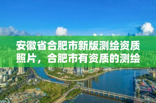 安徽省合肥市新版测绘资质照片，合肥市有资质的测绘公司