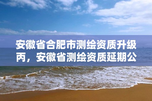 安徽省合肥市测绘资质升级丙，安徽省测绘资质延期公告