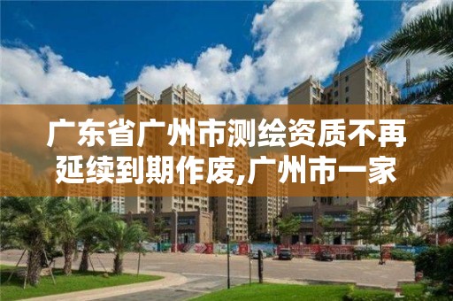 广东省广州市测绘资质不再延续到期作废,广州市一家测绘资质单位。