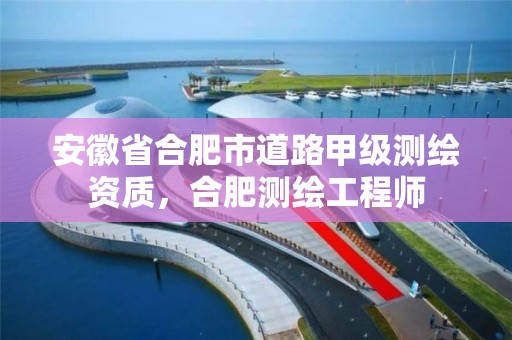 安徽省合肥市道路甲级测绘资质，合肥测绘工程师