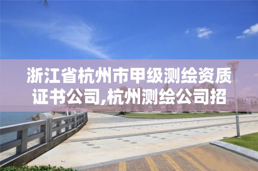 浙江省杭州市甲级测绘资质证书公司,杭州测绘公司招聘信息。