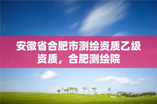 安徽省合肥市测绘资质乙级资质，合肥测绘院