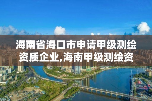 海南省海口市申请甲级测绘资质企业,海南甲级测绘资质单位