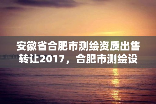 安徽省合肥市测绘资质出售转让2017，合肥市测绘设计院