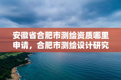 安徽省合肥市测绘资质哪里申请,合肥市测绘设计研究院官网 安徽省合肥市测绘资质哪里申请,合肥市测绘设计研究院官网