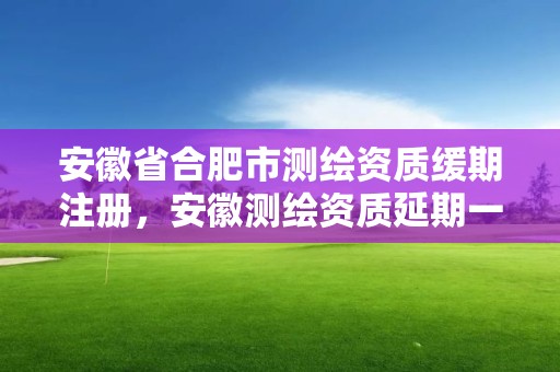 安徽省合肥市测绘资质缓期注册，安徽测绘资质延期一年