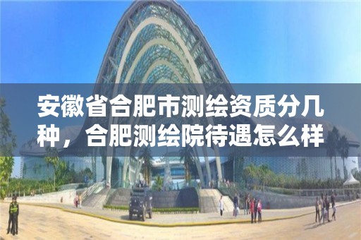 安徽省合肥市测绘资质分几种，合肥测绘院待遇怎么样