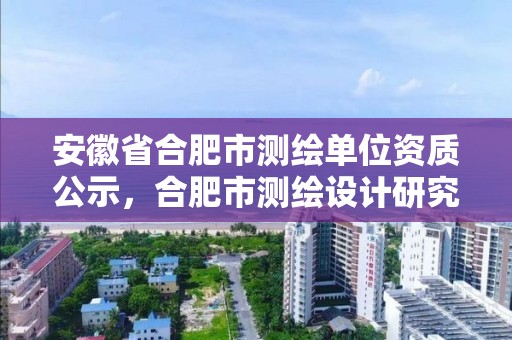 安徽省合肥市测绘单位资质公示，合肥市测绘设计研究院是国企吗