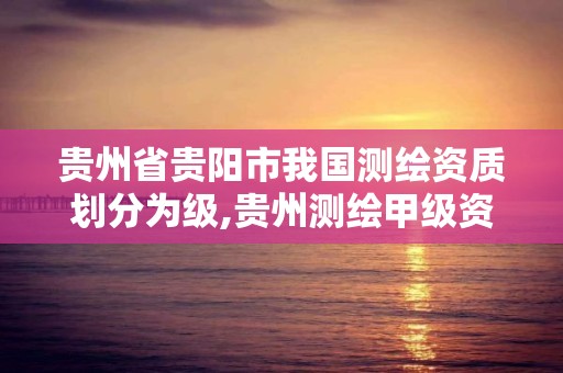 贵州省贵阳市我国测绘资质划分为级,贵州测绘甲级资质单位