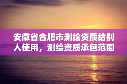 安徽省合肥市测绘资质给别人使用，测绘资质承包范围