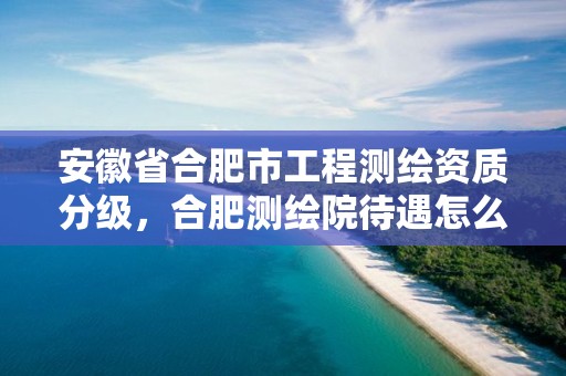 安徽省合肥市工程测绘资质分级，合肥测绘院待遇怎么样