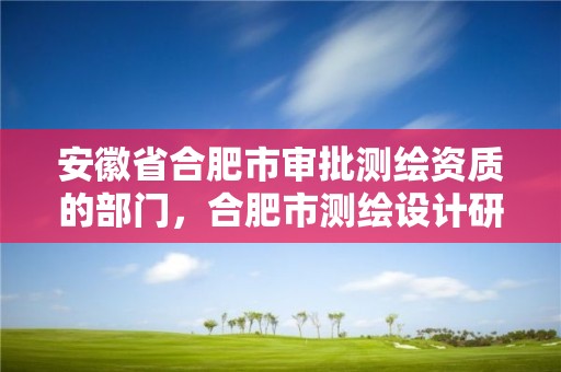 安徽省合肥市审批测绘资质的部门，合肥市测绘设计研究院是国企吗