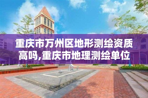 重庆市万州区地形测绘资质高吗,重庆市地理测绘单位名单