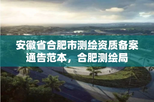 安徽省合肥市测绘资质备案通告范本,合肥测绘局 安徽省合肥市测绘资质备案通告范本,合肥测绘局