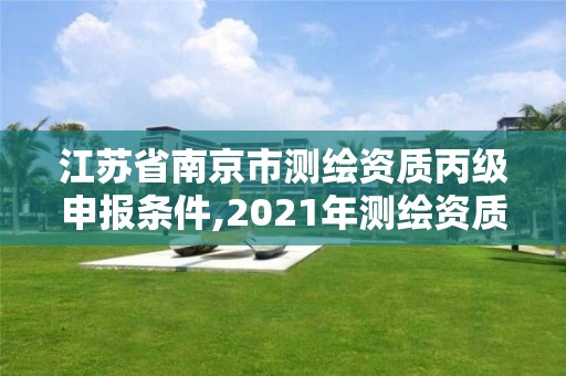 江苏省南京市测绘资质丙级申报条件,2021年测绘资质丙级申报条件。