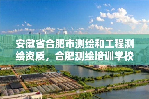 安徽省合肥市测绘和工程测绘资质，合肥测绘培训学校