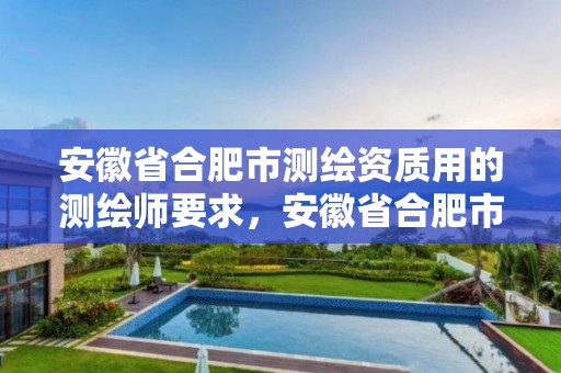 安徽省合肥市测绘资质用的测绘师要求，安徽省合肥市测绘资质用的测绘师要求有哪些