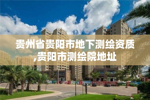 贵州省贵阳市地下测绘资质,贵阳市测绘院地址