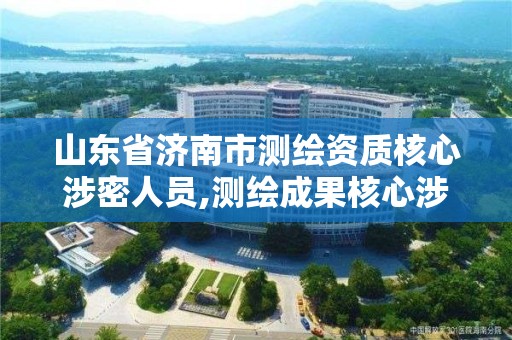 山东省济南市测绘资质核心涉密人员,测绘成果核心涉密人员