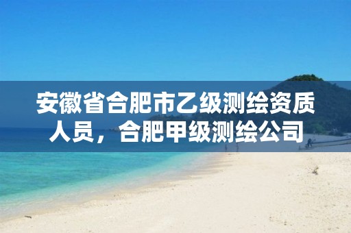 安徽省合肥市乙级测绘资质人员，合肥甲级测绘公司