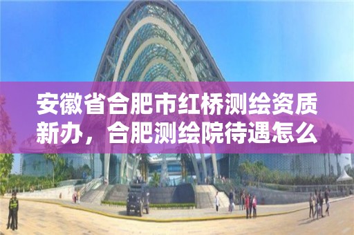 安徽省合肥市红桥测绘资质新办，合肥测绘院待遇怎么样