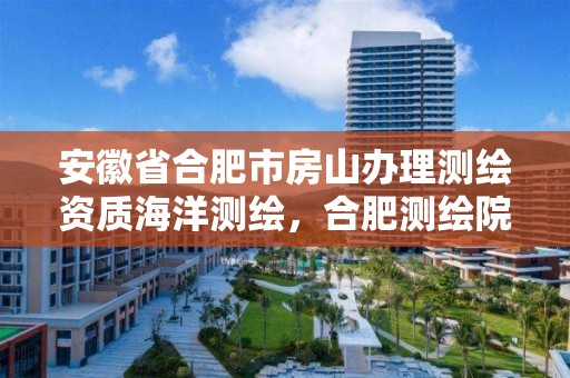 安徽省合肥市房山办理测绘资质海洋测绘，合肥测绘院是什么单位