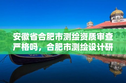 安徽省合肥市测绘资质审查严格吗，合肥市测绘设计研究院属于企业吗?