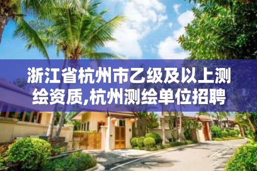 浙江省杭州市乙级及以上测绘资质,杭州测绘单位招聘