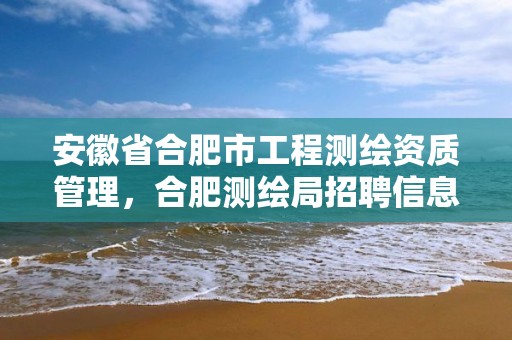 安徽省合肥市工程测绘资质管理，合肥测绘局招聘信息