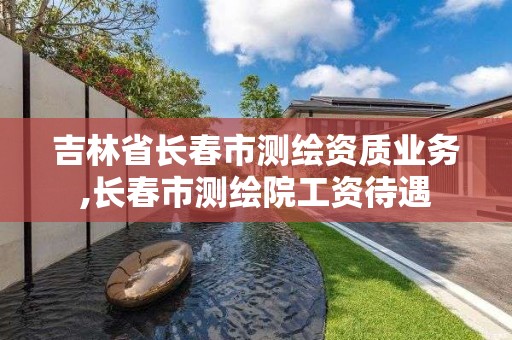 吉林省长春市测绘资质业务,长春市测绘院工资待遇