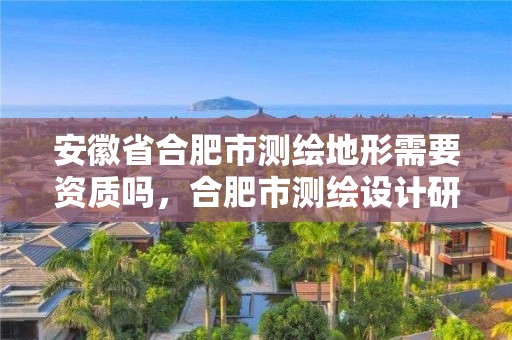 安徽省合肥市测绘地形需要资质吗，合肥市测绘设计研究院属于企业吗?