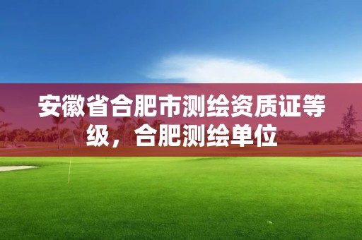 安徽省合肥市测绘资质证等级，合肥测绘单位