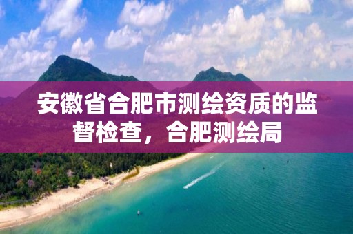 安徽省合肥市测绘资质的监督检查，合肥测绘局