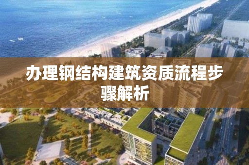 办理钢结构建筑资质流程步骤解析