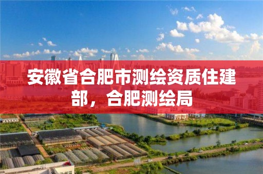 安徽省合肥市测绘资质住建部，合肥测绘局