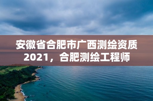 安徽省合肥市广西测绘资质2021，合肥测绘工程师