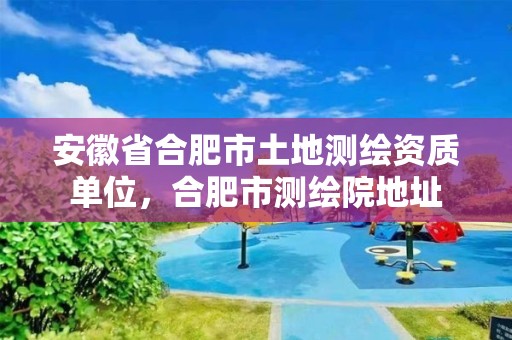 安徽省合肥市土地测绘资质单位，合肥市测绘院地址