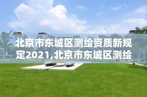 北京市东城区测绘资质新规定2021,北京市东城区测绘资质新规定2021年8月