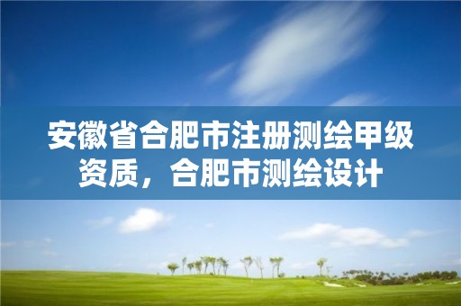 安徽省合肥市注册测绘甲级资质，合肥市测绘设计