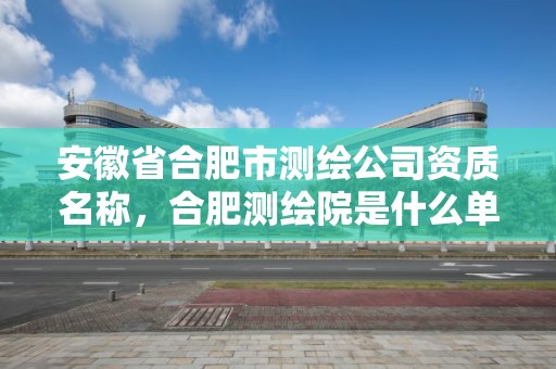 安徽省合肥市测绘公司资质名称，合肥测绘院是什么单位