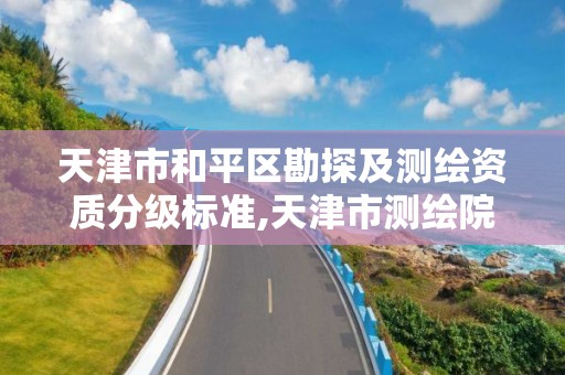 天津市和平区勘探及测绘资质分级标准,天津市测绘院有限公司资质。