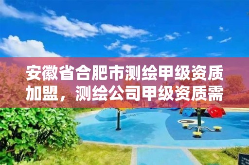 安徽省合肥市测绘甲级资质加盟，测绘公司甲级资质需要什么条件