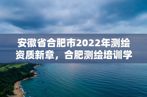 安徽省合肥市2022年测绘资质新章，合肥测绘培训学校