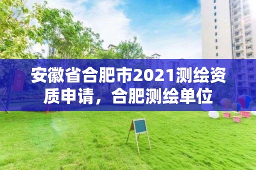 安徽省合肥市2021测绘资质申请，合肥测绘单位