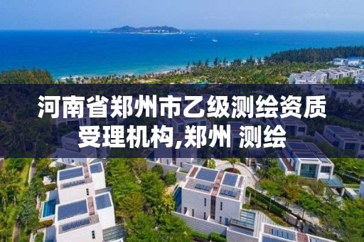 河南省郑州市乙级测绘资质受理机构,郑州 测绘