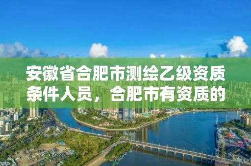 安徽省合肥市测绘乙级资质条件人员，合肥市有资质的测绘公司