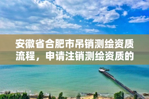 安徽省合肥市吊销测绘资质流程，申请注销测绘资质的流程