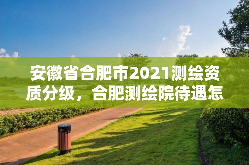 安徽省合肥市2021测绘资质分级，合肥测绘院待遇怎么样