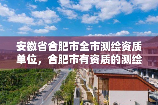 安徽省合肥市全市测绘资质单位，合肥市有资质的测绘公司